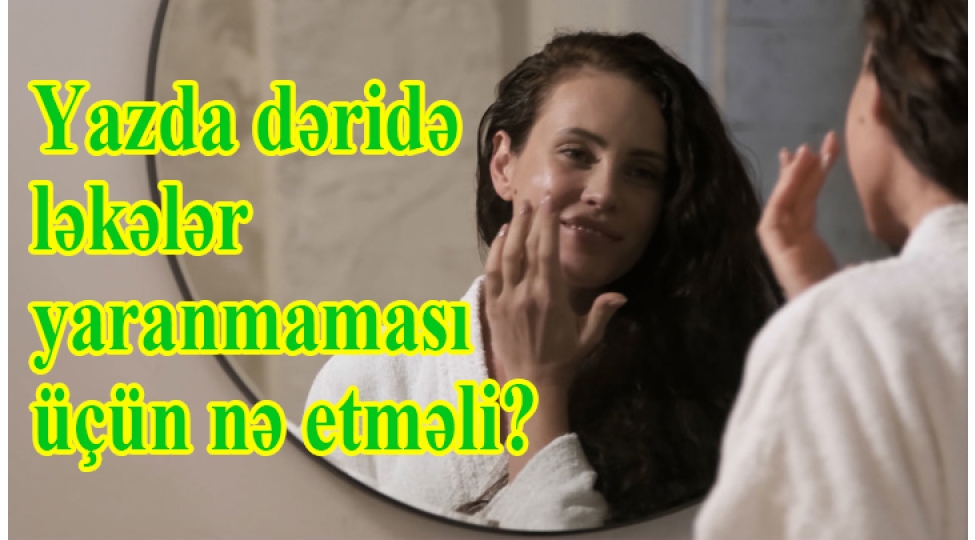 yazda-deride-lekeler-yaranmamasi-uchun-ne-etmeli